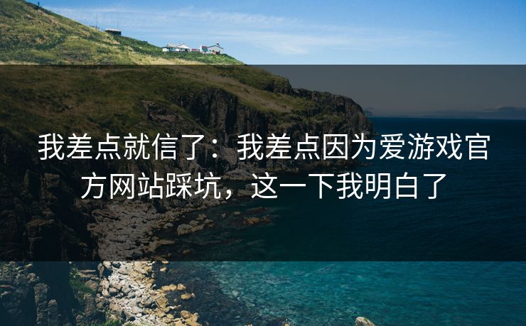 我差点就信了：我差点因为爱游戏官方网站踩坑，这一下我明白了