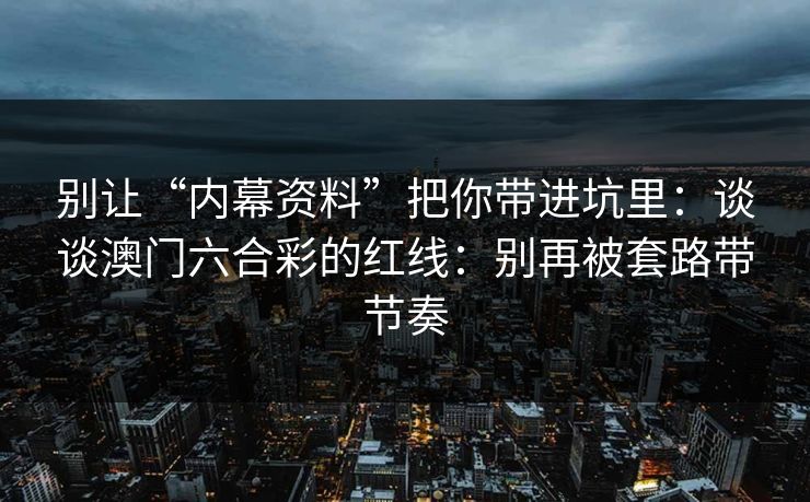 别让“内幕资料”把你带进坑里：谈谈澳门六合彩的红线：别再被套路带节奏