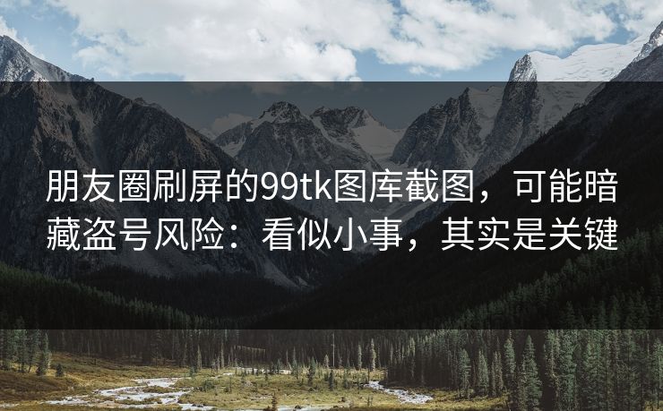 朋友圈刷屏的99tk图库截图，可能暗藏盗号风险：看似小事，其实是关键