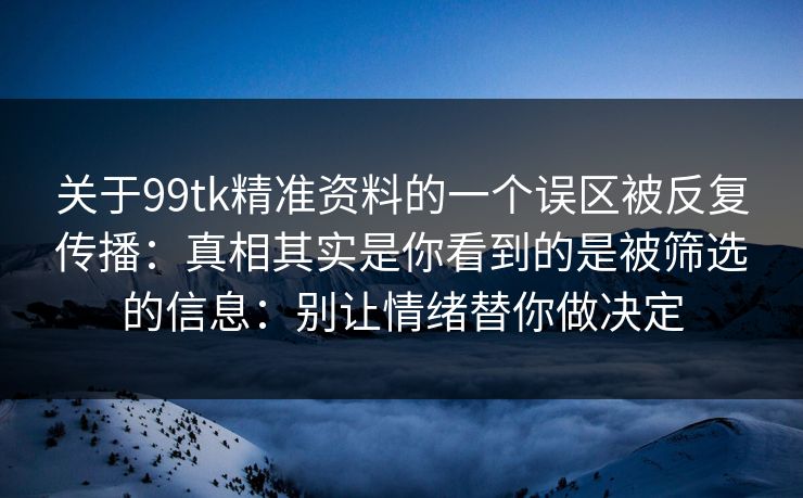 关于99tk精准资料的一个误区被反复传播：真相其实是你看到的是被筛选的信息：别让情绪替你做决定