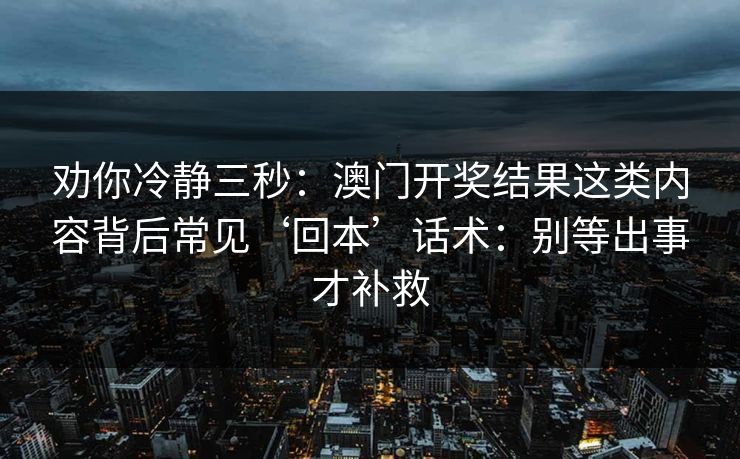 劝你冷静三秒：澳门开奖结果这类内容背后常见‘回本’话术：别等出事才补救