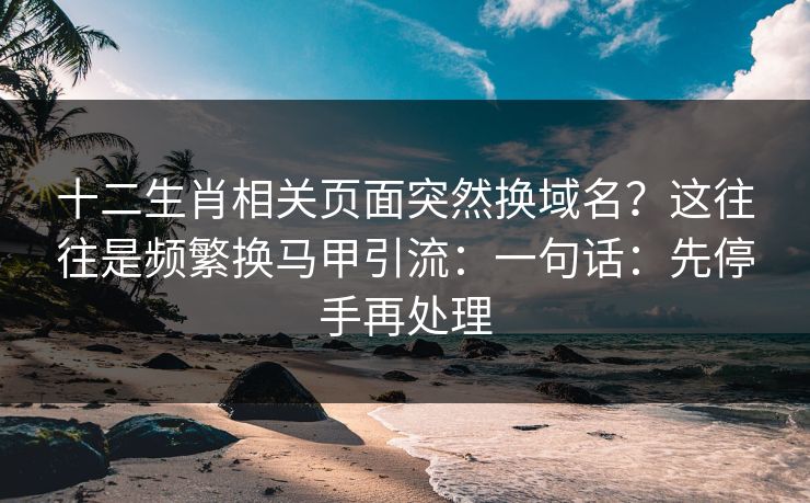 十二生肖相关页面突然换域名？这往往是频繁换马甲引流：一句话：先停手再处理