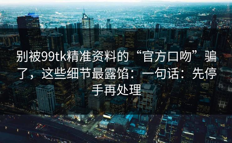 别被99tk精准资料的“官方口吻”骗了,这些细节最露馅:一句话:先停手再处理 别被99tk精准资料的“官方口吻”骗了,这些细节最露馅:一句话:先停手再处理