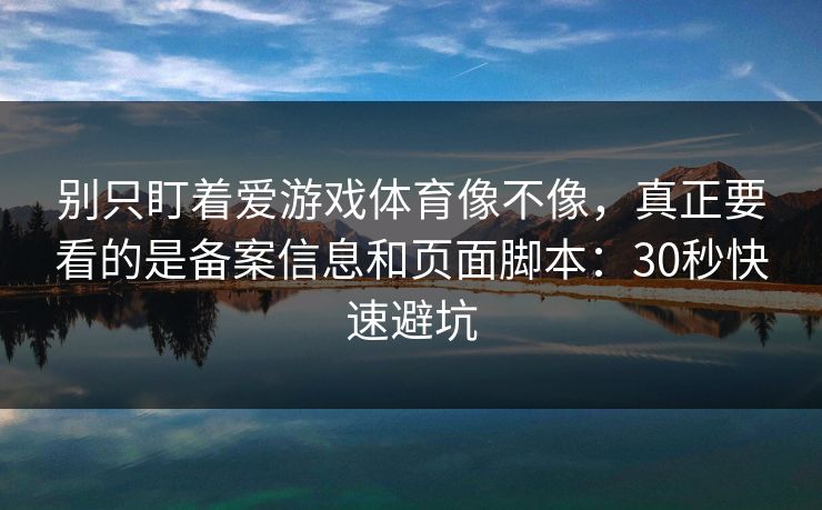 别只盯着爱游戏体育像不像，真正要看的是备案信息和页面脚本：30秒快速避坑