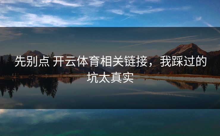 先别点 开云体育相关链接，我踩过的坑太真实