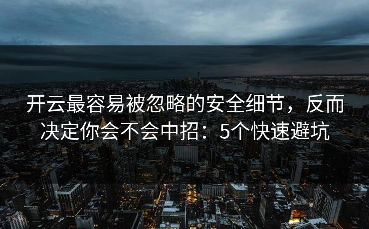 开云最容易被忽略的安全细节，反而决定你会不会中招：5个快速避坑