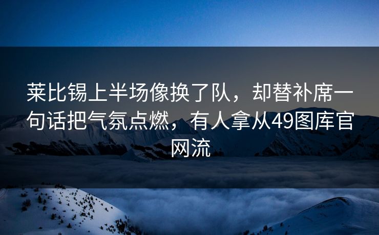 莱比锡上半场像换了队，却替补席一句话把气氛点燃，有人拿从49图库官网流